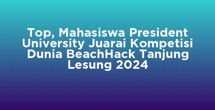Featured image for Top, Mahasiswa President University Juarai Kompetisi Dunia BeachHack Tanjung Lesung 2024