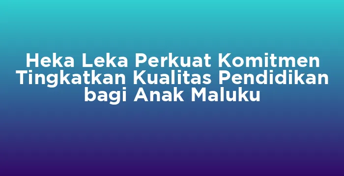 Featured image for Heka Leka Perkuat Komitmen Tingkatkan Kualitas Pendidikan bagi Anak Maluku