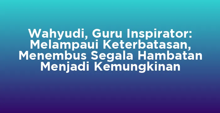 Featured image for Wahyudi, Guru Inspirator: Melampaui Keterbatasan, Menembus Segala Hambatan Menjadi Kemungkinan