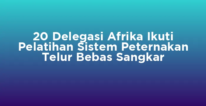 Featured image for 20 Delegasi Afrika Ikuti Pelatihan Sistem Peternakan Telur Bebas Sangkar