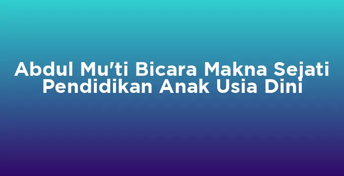 Featured image for Abdul Mu'ti Bicara Makna Sejati Pendidikan Anak Usia Dini