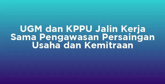 Featured image for UGM dan KPPU Jalin Kerja Sama Pengawasan Persaingan Usaha dan Kemitraan