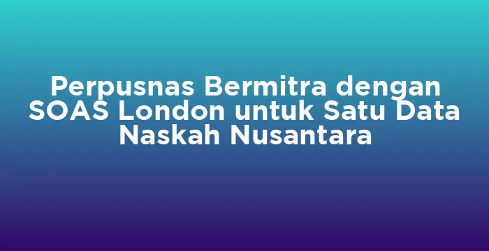 Featured image for Perpusnas Bermitra dengan SOAS London untuk Satu Data Naskah Nusantara