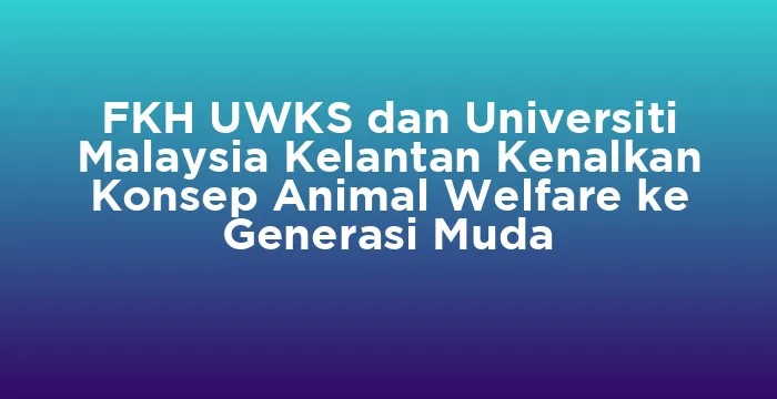 Featured image for FKH UWKS dan Universiti Malaysia Kelantan Kenalkan Konsep Animal Welfare ke Generasi Muda