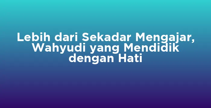 Featured image for Lebih dari Sekadar Mengajar, Wahyudi yang Mendidik dengan Hati