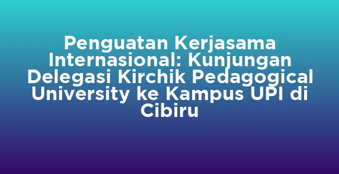 Featured image for Penguatan Kerjasama Internasional: Kunjungan Delegasi Kirchik Pedagogical University ke Kampus UPI di Cibiru