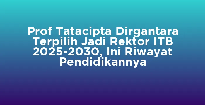 Featured image for Prof Tatacipta Dirgantara Terpilih Jadi Rektor ITB 2025-2030, Ini Riwayat Pendidikannya