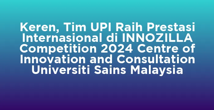 Featured image for Keren, Tim UPI Raih Prestasi Internasional di INNOZILLA Competition 2024 Centre of Innovation and Consultation Universiti Sains Malaysia