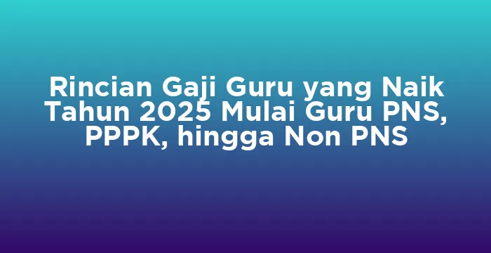 Featured image for Rincian Gaji Guru yang Naik Tahun 2025 Mulai Guru PNS, PPPK, hingga Non PNS