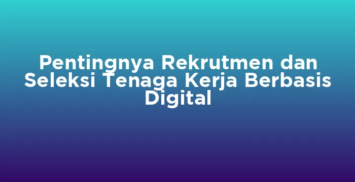 Featured image for Pentingnya Rekrutmen dan Seleksi Tenaga Kerja Berbasis Digital