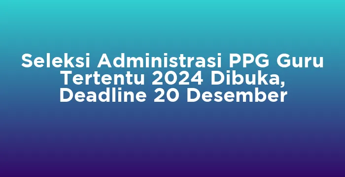 Featured image for Seleksi Administrasi PPG Guru Tertentu 2024 Dibuka, Deadline 20 Desember