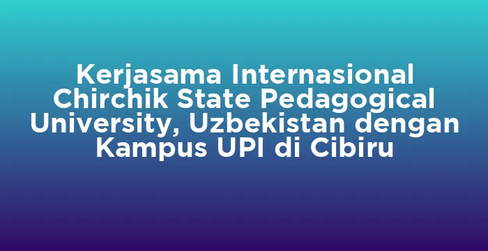 Featured image for Kerjasama Internasional Chirchik State Pedagogical University, Uzbekistan dengan Kampus UPI di Cibiru