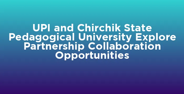 Featured image for UPI and Chirchik State Pedagogical University Explore Partnership Collaboration Opportunities