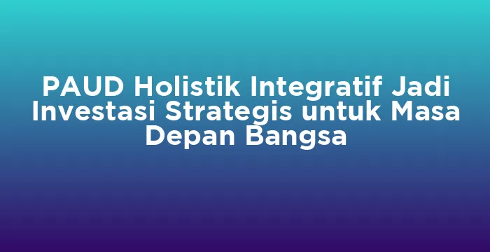 Featured image for PAUD Holistik Integratif Jadi Investasi Strategis untuk Masa Depan Bangsa