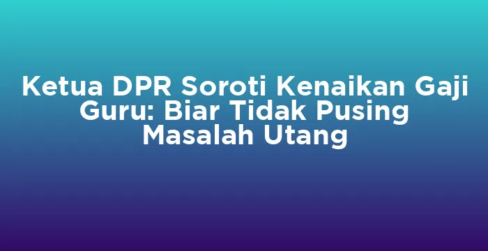 Featured image for Ketua DPR Soroti Kenaikan Gaji Guru: Biar Tidak Pusing Masalah Utang