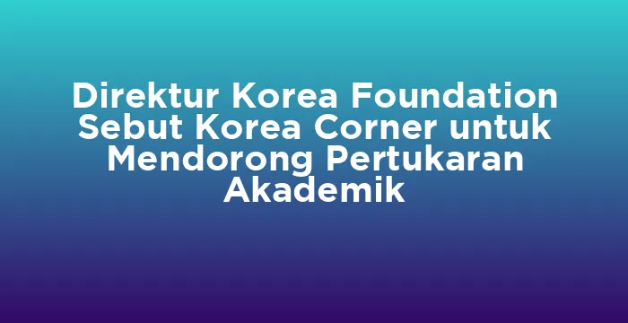 Featured image for Direktur Korea Foundation Sebut Korea Corner untuk Mendorong Pertukaran Akademik