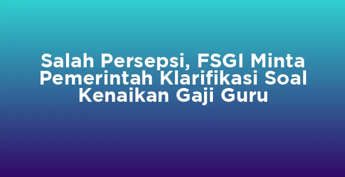 Featured image for Salah Persepsi, FSGI Minta Pemerintah Klarifikasi Soal Kenaikan Gaji Guru