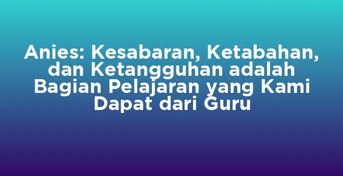 Featured image for Anies: Kesabaran, Ketabahan, dan Ketangguhan adalah Bagian Pelajaran yang Kami Dapat dari Guru