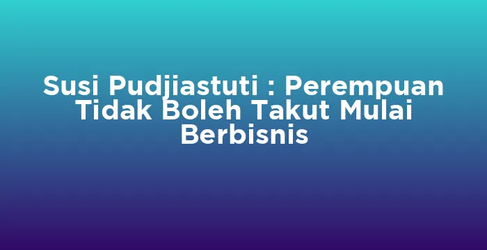 Featured image for Susi Pudjiastuti : Perempuan Tidak Boleh Takut Mulai Berbisnis