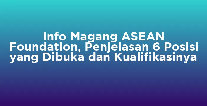 Featured image for Info Magang ASEAN Foundation, Penjelasan 6 Posisi yang Dibuka dan Kualifikasinya