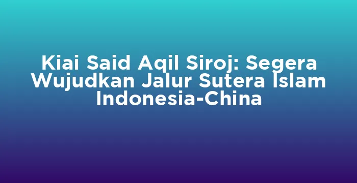 Featured image for Kiai Said Aqil Siroj: Segera Wujudkan Jalur Sutera Islam Indonesia-China