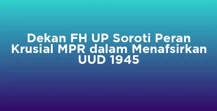 Featured image for Dekan FH UP Soroti Peran Krusial MPR dalam Menafsirkan UUD 1945