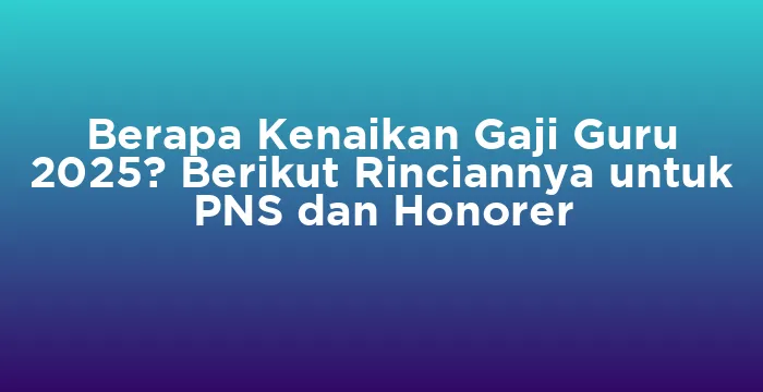 Featured image for Berapa Kenaikan Gaji Guru 2025? Berikut Rinciannya untuk PNS dan Honorer