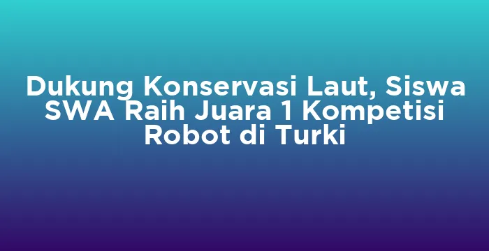 Featured image for Dukung Konservasi Laut, Siswa SWA Raih Juara 1 Kompetisi Robot di Turki