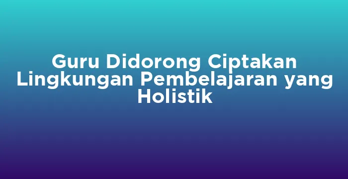 Featured image for Guru Didorong Ciptakan Lingkungan Pembelajaran yang Holistik