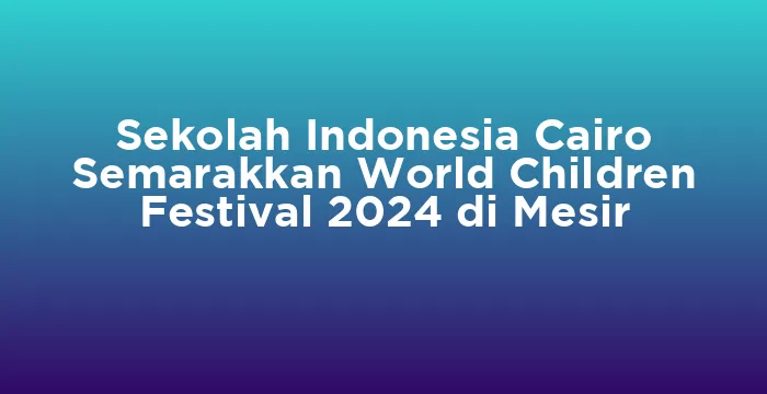 Featured image for Sekolah Indonesia Cairo Semarakkan World Children Festival 2024 di Mesir