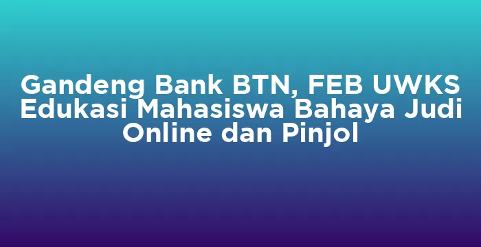 Featured image for Gandeng Bank BTN, FEB UWKS Edukasi Mahasiswa Bahaya Judi Online dan Pinjol
