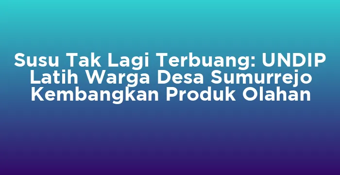 Featured image for Susu Tak Lagi Terbuang: UNDIP Latih Warga Desa Sumurrejo Kembangkan Produk Olahan