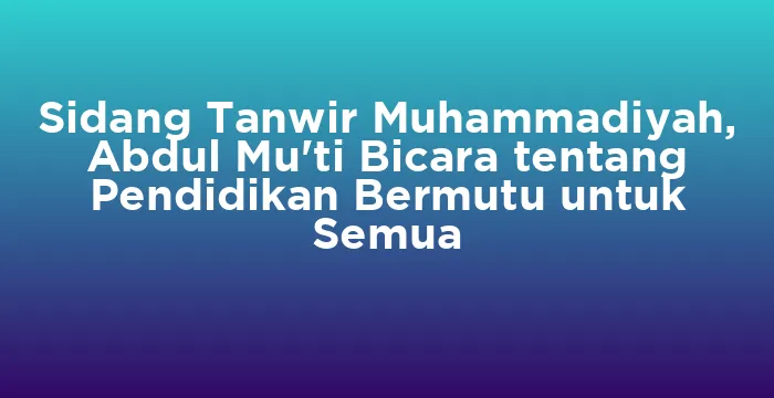 Featured image for Sidang Tanwir Muhammadiyah, Abdul Mu'ti Bicara tentang Pendidikan Bermutu untuk Semua