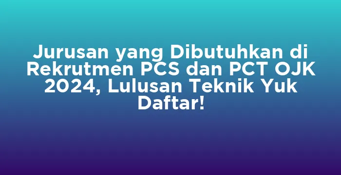 Featured image for Jurusan yang Dibutuhkan di Rekrutmen PCS dan PCT OJK 2024, Lulusan Teknik Yuk Daftar!