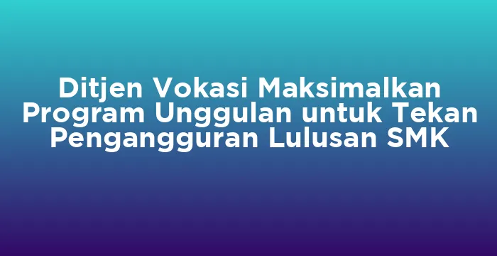 Featured image for Ditjen Vokasi Maksimalkan Program Unggulan untuk Tekan Pengangguran Lulusan SMK