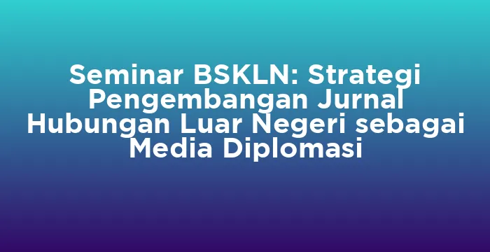 Featured image for Seminar BSKLN: Strategi Pengembangan Jurnal Hubungan Luar Negeri sebagai Media Diplomasi