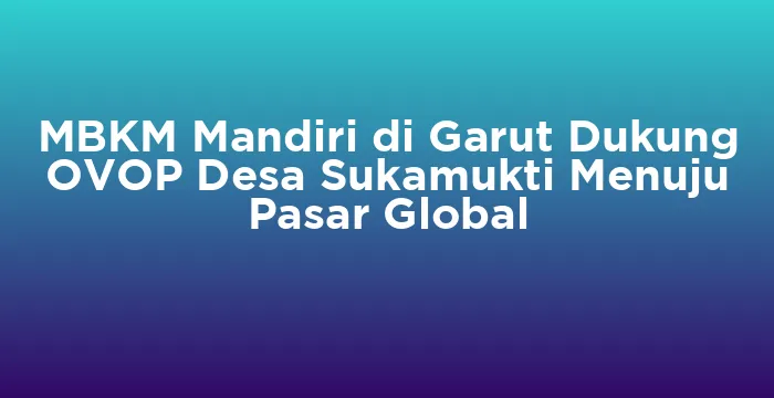 Featured image for MBKM Mandiri di Garut Dukung OVOP Desa Sukamukti Menuju Pasar Global