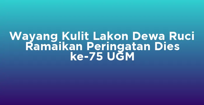 Featured image for Wayang Kulit Lakon Dewa Ruci Ramaikan Peringatan Dies ke-75 UGM