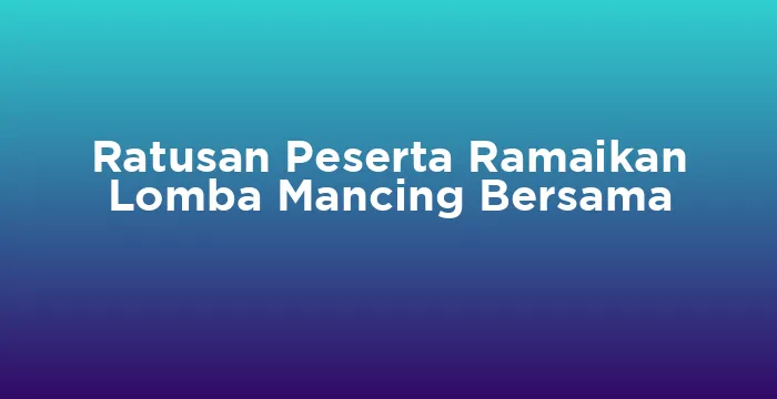 Featured image for Ratusan Peserta Ramaikan Lomba Mancing Bersama