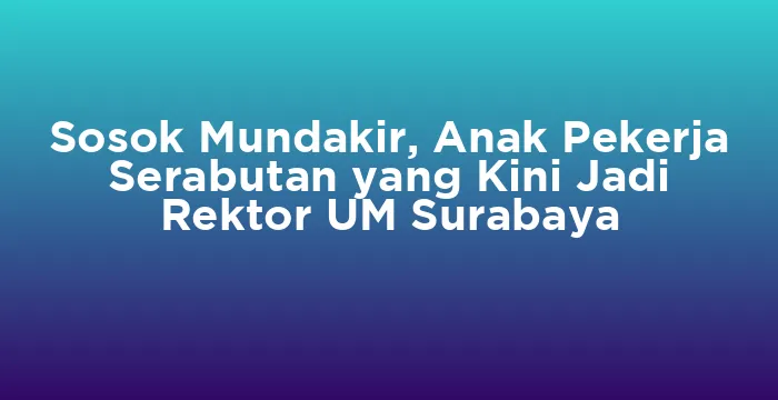 Featured image for Sosok Mundakir, Anak Pekerja Serabutan yang Kini Jadi Rektor UM Surabaya