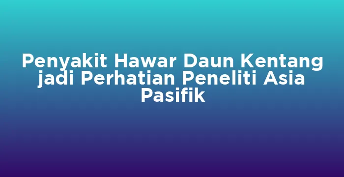 Featured image for Penyakit Hawar Daun Kentang jadi Perhatian Peneliti Asia Pasifik