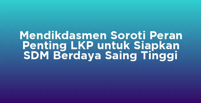 Featured image for Mendikdasmen Soroti Peran Penting LKP untuk Siapkan SDM Berdaya Saing Tinggi