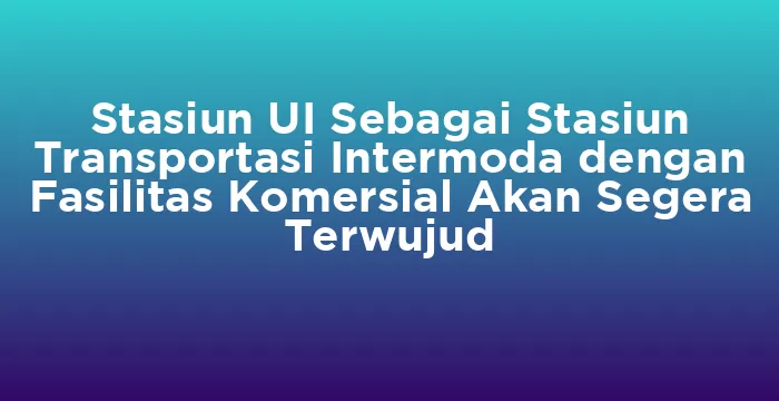 Featured image for Stasiun UI Sebagai Stasiun Transportasi Intermoda dengan Fasilitas Komersial Akan Segera Terwujud