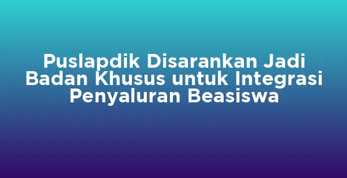 Featured image for Puslapdik Disarankan Jadi Badan Khusus untuk Integrasi Penyaluran Beasiswa
