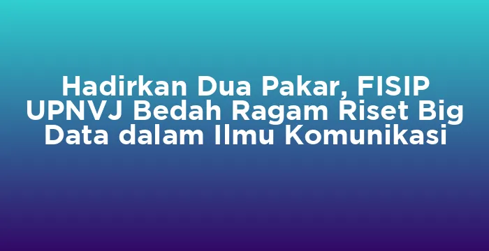 Featured image for Hadirkan Dua Pakar, FISIP UPNVJ Bedah Ragam Riset Big Data dalam Ilmu Komunikasi
