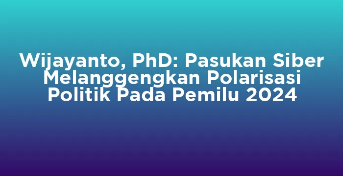 Featured image for Wijayanto, PhD: Pasukan Siber Melanggengkan Polarisasi Politik Pada Pemilu 2024