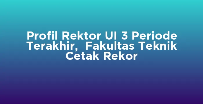 Featured image for Profil Rektor UI 3 Periode Terakhir, Fakultas Teknik Cetak Rekor