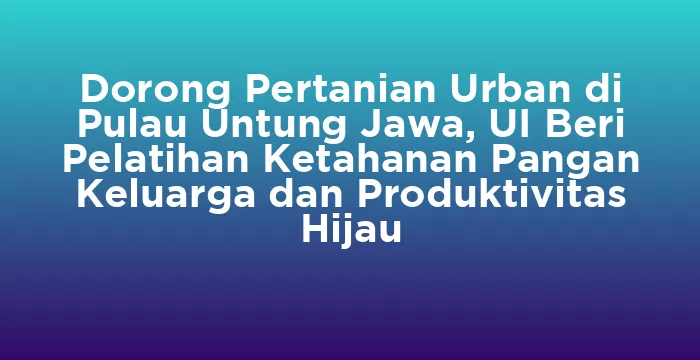Featured image for Dorong Pertanian Urban di Pulau Untung Jawa, UI Beri Pelatihan Ketahanan Pangan Keluarga dan Produktivitas Hijau