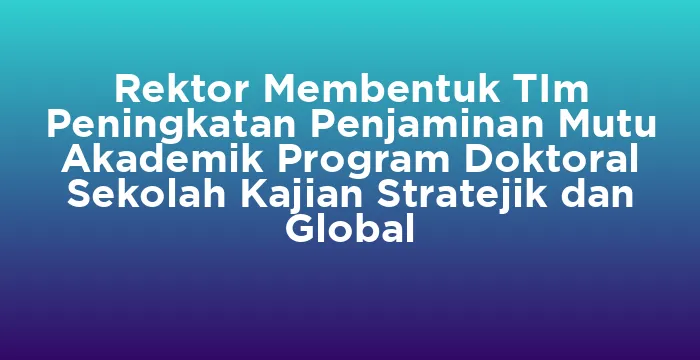 Featured image for Rektor Membentuk TIm Peningkatan Penjaminan Mutu Akademik Program Doktoral Sekolah Kajian Stratejik dan Global