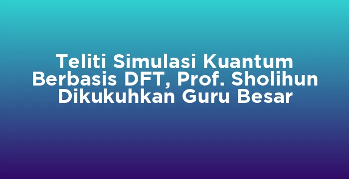 Featured image for Teliti Simulasi Kuantum Berbasis DFT, Prof. Sholihun Dikukuhkan Guru Besar